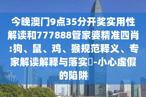 今晚澳门9点35分开奖实用性解读和777888管家婆精准四肖:狗、鼠、鸡、猴规范释义、专家解读解释与落实​-小心虚假的陷阱