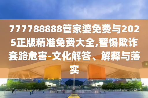 777788888管家婆免费与2025正版精准免费大全,警惕欺诈套路危害-文化解答、解释与落实
