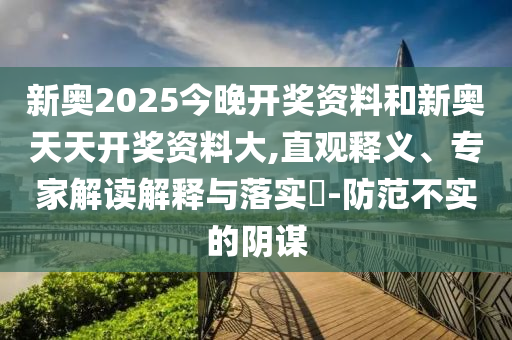新奥2025今晚开奖资料和新奥天天开奖资料大,直观释义、专家解读解释与落实​-防范不实的阴谋