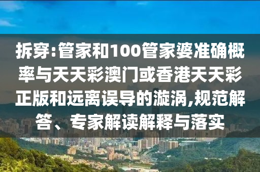 拆穿:管家和100管家婆准确概率与天天彩澳门或香港天天彩正版和远离误导的漩涡,规范解答、专家解读解释与落实